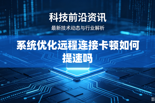 系统优化远程连接卡顿如何提速吗-第1张图片-电脑手机工具软件下载 - 免费实用工具合集 | 联启科技