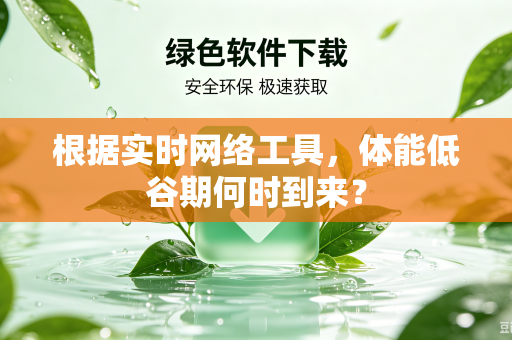 根据实时网络工具，体能低谷期何时到来？