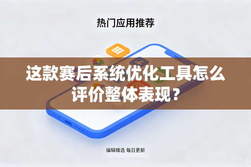 这款赛后系统优化工具怎么评价整体表现？