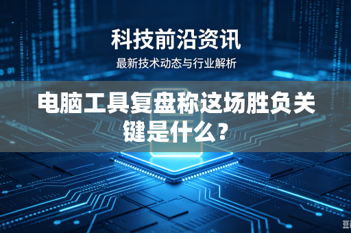 电脑工具复盘称这场胜负关键是什么？-第1张图片-电脑手机工具软件下载 - 免费实用工具合集 | 联启科技