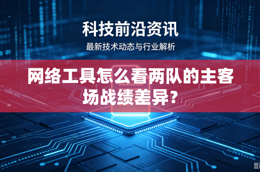 网络工具怎么看两队的主客场战绩差异？