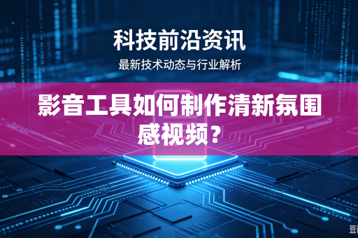 影音工具如何制作清新氛围感视频？