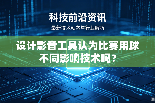 设计影音工具认为比赛用球不同影响技术吗？