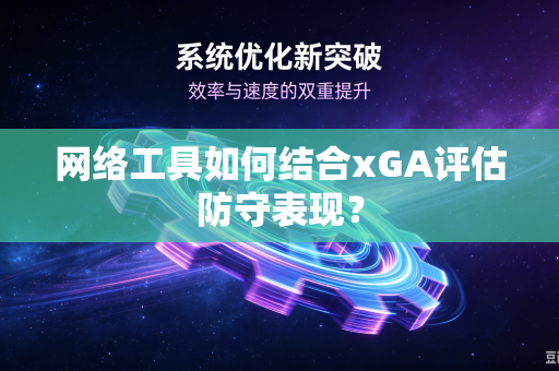 网络工具如何结合xGA评估防守表现？
