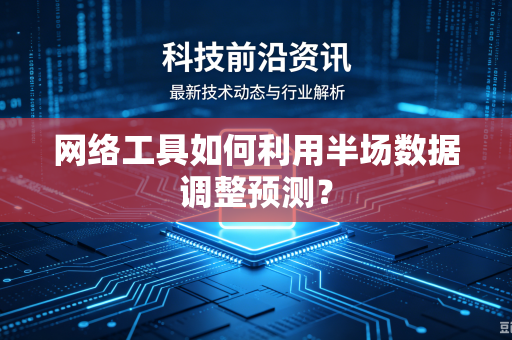 网络工具如何利用半场数据调整预测？