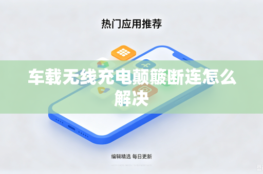 车载无线充电颠簸断连怎么解决