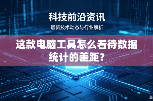 这款电脑工具怎么看待数据统计的差距？