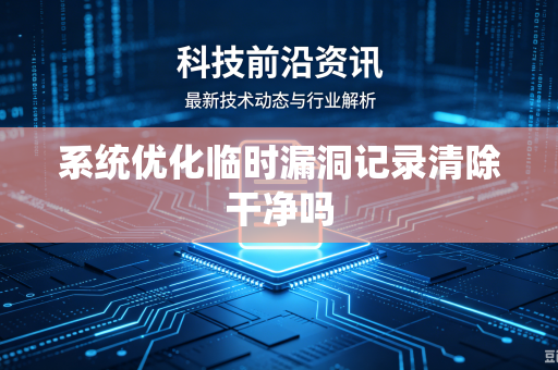系统优化临时漏洞记录清除干净吗