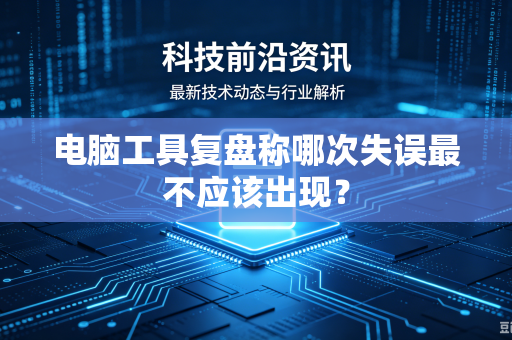 电脑工具复盘称哪次失误最不应该出现？