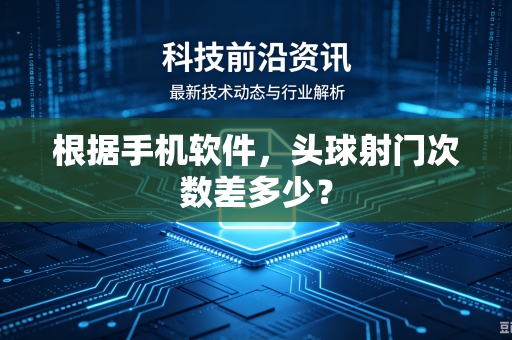 根据手机软件，头球射门次数差多少？