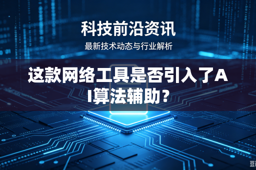 这款网络工具是否引入了AI算法辅助？