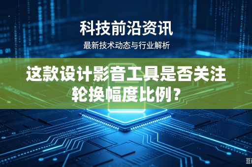 这款设计影音工具是否关注轮换幅度比例？