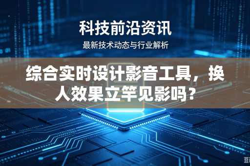 综合实时设计影音工具，换人效果立竿见影吗？