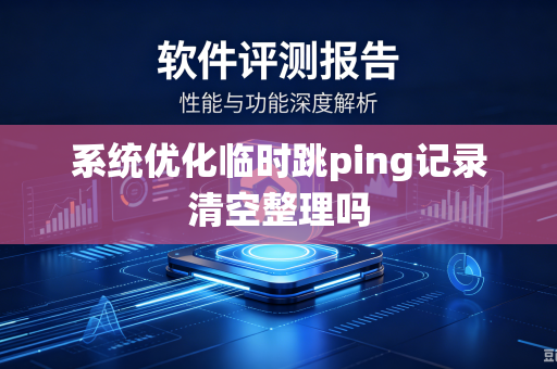 系统优化临时跳ping记录清空整理吗