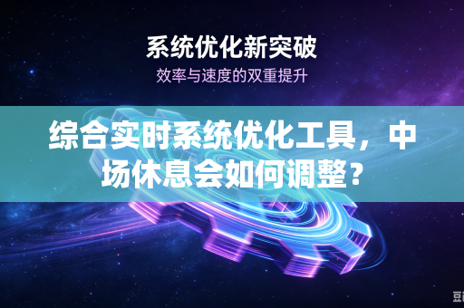 综合实时系统优化工具，中场休息会如何调整？
