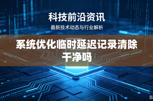 系统优化临时延迟记录清除干净吗