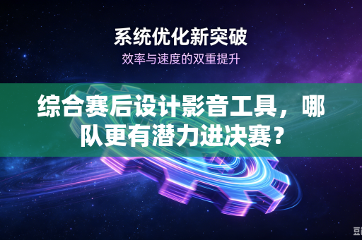 综合赛后设计影音工具，哪队更有潜力进决赛？