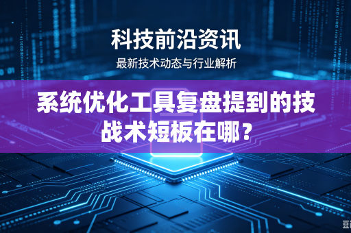 系统优化工具复盘提到的技战术短板在哪？