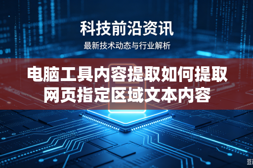 电脑工具内容提取如何提取网页指定区域文本内容