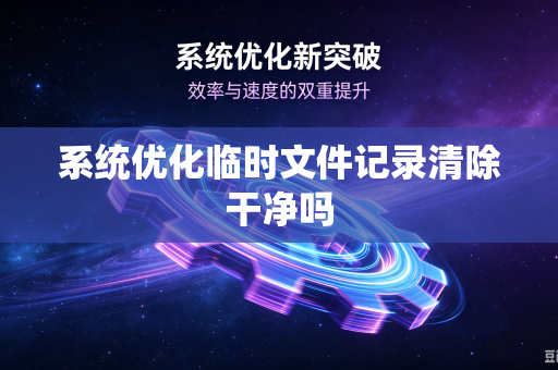 系统优化临时文件记录清除干净吗