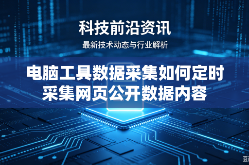 电脑工具数据采集如何定时采集网页公开数据内容