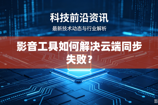 影音工具如何解决云端同步失败？