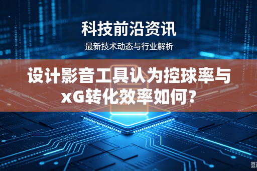 设计影音工具认为控球率与xG转化效率如何？
