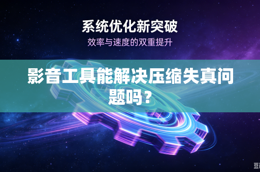 影音工具能解决压缩失真问题吗？