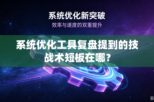 系统优化工具复盘提到的技战术短板在哪？