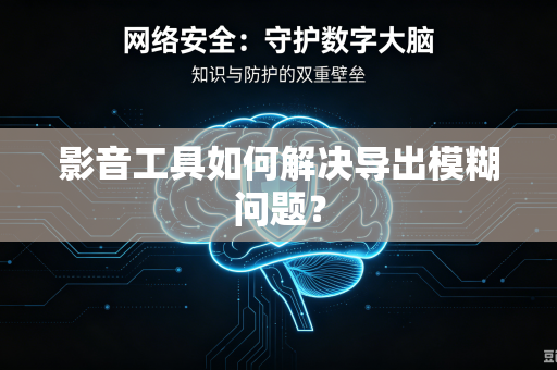 影音工具如何解决导出模糊问题？