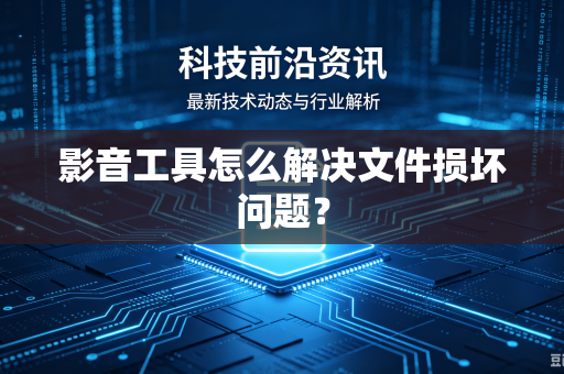 影音工具怎么解决文件损坏问题？