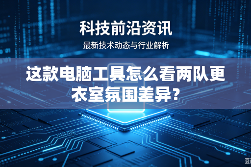 这款电脑工具怎么看两队更衣室氛围差异？