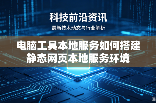 电脑工具本地服务如何搭建静态网页本地服务环境