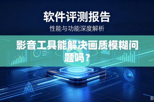 影音工具能解决画质模糊问题吗？