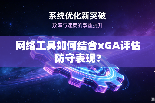 网络工具如何结合xGA评估防守表现？