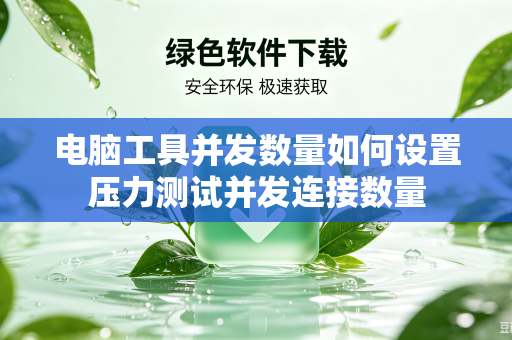 电脑工具并发数量如何设置压力测试并发连接数量