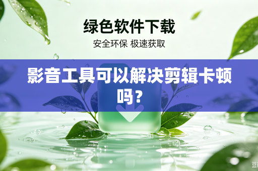 影音工具可以解决剪辑卡顿吗？