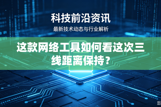 这款网络工具如何看这次三线距离保持？