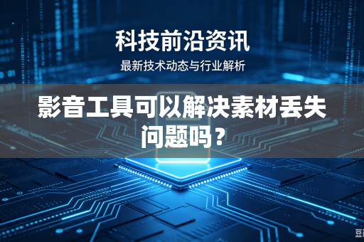 影音工具可以解决素材丢失问题吗？