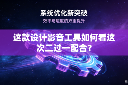 这款设计影音工具如何看这次二过一配合？