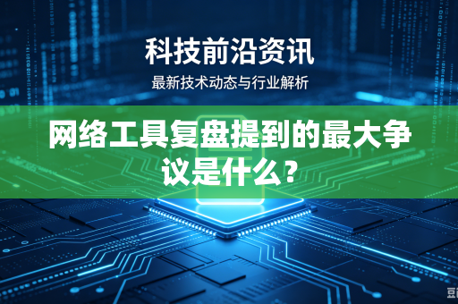 网络工具复盘提到的最大争议是什么？