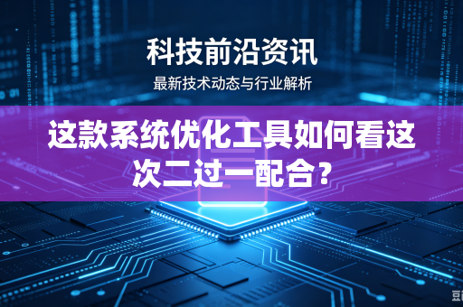 这款系统优化工具如何看这次二过一配合？