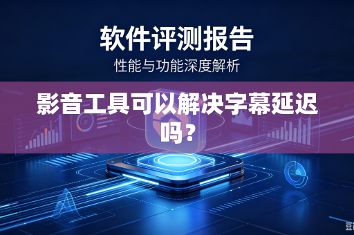 影音工具可以解决字幕延迟吗？