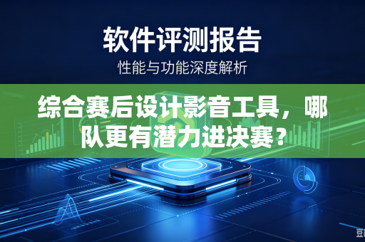 综合赛后设计影音工具，哪队更有潜力进决赛？