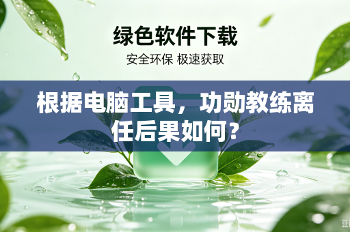 根据电脑工具，功勋教练离任后果如何？