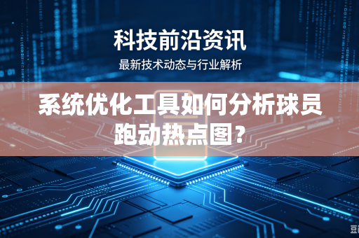 系统优化工具如何分析球员跑动热点图？