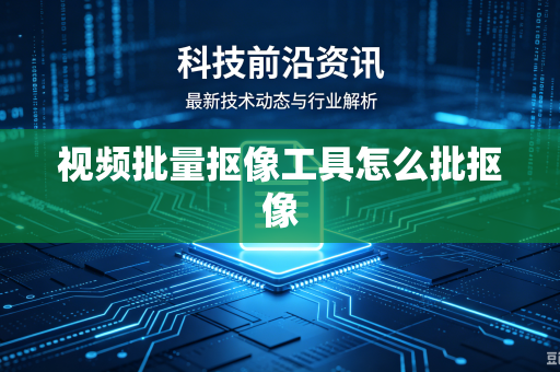 视频批量抠像工具怎么批抠像