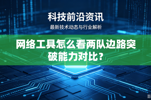 网络工具怎么看两队边路突破能力对比？