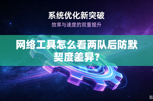 网络工具怎么看两队后防默契度差异？
