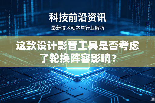 这款设计影音工具是否考虑了轮换阵容影响？